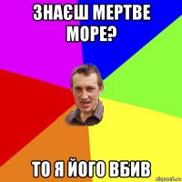 знаєш мертве море? то я його вбив