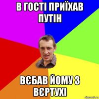 в гості приїхав путін вєбав йому з вєртухі