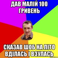 дав малій 100 гривень сказав шоб на літо вділась і взулась