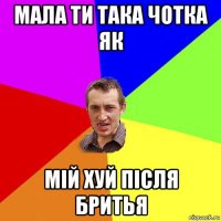 мала ти така чотка як мій хуй після бритья