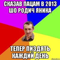 сказав пацам в 2013 шо родич яника тепер пиздять каждий день