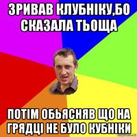 зривав клубніку,бо сказала тьоща потім обьясняв що на грядці не було кубніки