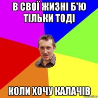 в свої жизні б'ю тільки тоді коли хочу калачів