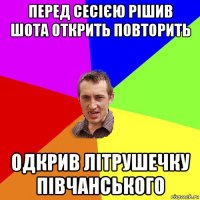 перед сесією рішив шота открить повторить одкрив літрушечку півчанського