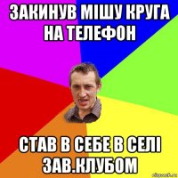 закинув мішу круга на телефон став в себе в селі зав.клубом