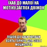 їхав до малої на мотіку,заглох двіжок пішов до баби наташи взять горюче для себе і моциклєта