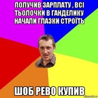 получив зарплату , всі тьолочки в ганделику начали глазки строїть шоб рево купив