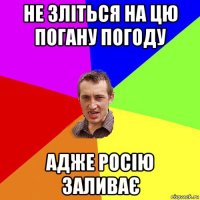 не зліться на цю погану погоду адже росію заливає