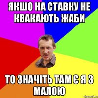 якшо на ставку не квакають жаби то значіть там є я з малою