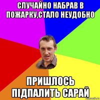 случайно набрав в пожарку,стало неудобно пришлось підпалить сарай