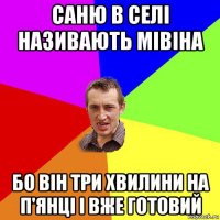 саню в селi називають мiвiна бо вiн три хвилини на п'янцi i вже готовий