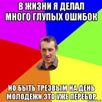 в жизни я делал много глупых ошибок но быть трезвым на день молодёжи это уже перебор