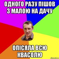 одного разу пішов з малою на дачу опісяла всю квасолю