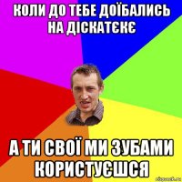 коли до тебе доїбались на діскатєкє а ти свої ми зубами користуєшся