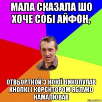 мала сказала шо хоче собі айфон, отвьорткой з нокії виколупав кнопкі і корєктором яблуко намалював