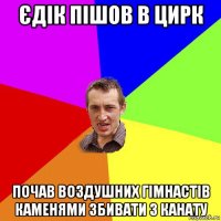 єдік пішов в цирк почав воздушних гімнастів каменями збивати з канату