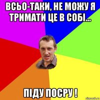 всьо-таки, не можу я тримати це в собі... піду посру !