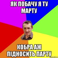 як побачу я ту марту кобра аж підносить парту