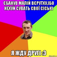 єбанув малій вєрутху,ібо нехуй сувать свої сіські я жду другі :3