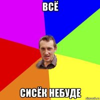 всё сисёк небуде