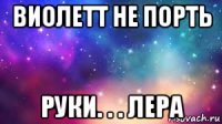 виолетт не порть руки. . . лера