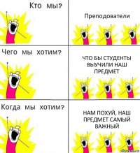 Преподователи Что бы студенты выучили наш предмет Нам похуй, наш предмет самый важный