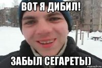 вот я дибил! забыл сегареты)