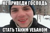 не приведи господь стать таким уебаном