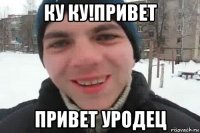 ку ку!привет привет уродец