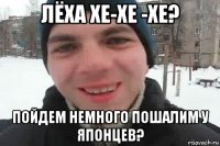 лёха хе-хе -хе? пойдем немного пошалим у японцев?