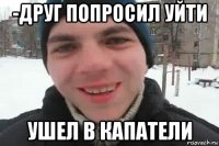 -друг попросил уйти ушел в капатели