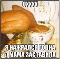 охххх я нажрался говна :) мама заставила