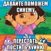 давайте поможем синему перестать постить хуйню