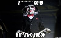 я°°°°°°°° хочу играть с тобой