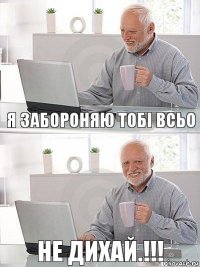 я забороняю тобі всьо не дихай.!!!