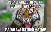 рубашканды не ушин шешип тастадын? маган ауа жетпей жатыр