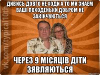 дивись довго не ходи а то ми знаем вашi походеньки добром не закiнчуються через 9 мiсяцiв дiти зявляються