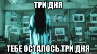 три дня тебе осталось три дня