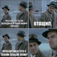 Лео,говорят ты на выходных втащил Майку Тайсону Втащил. Красавчик,а что с твоим левым ухом? 