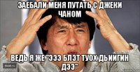 заебали меня путать с джеки чаном ведь я же "эээ блэт туох дьиигин дээ"