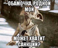 обамочка, родной мой может хватит санкций?