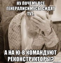 ну почему все генералисимусы сидят тут, а на ю-в командуют реконструкторы?