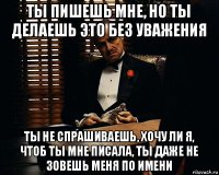 ты пишешь мне, но ты делаешь это без уважения ты не спрашиваешь, хочу ли я, чтоб ты мне писала, ты даже не зовешь меня по имени