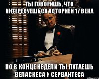 ты говоришь, что интересуешься историей 17 века но в конце недели ты путаешь веласкеса и сервантеса