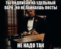 ты подписан на удельный парк , но не лайкаешь посты не надо так