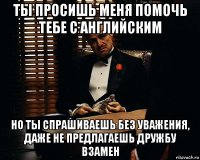 ты просишь меня помочь тебе с английским но ты спрашиваешь без уважения, даже не предлагаешь дружбу взамен