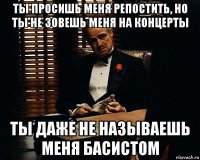 ты просишь меня репостить, но ты не зовешь меня на концерты ты даже не называешь меня басистом