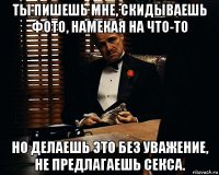 ты пишешь мне, скидываешь фото, намекая на что-то но делаешь это без уважение, не предлагаешь секса.