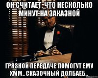 он считает, что несколько минут на заказной грязной передаче помогут ему хмм.. сказочный долбаеб..