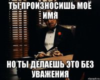 ты произносишь моё имя но ты делаешь это без уважения